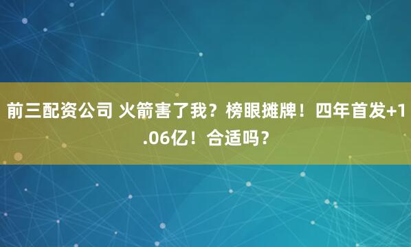 前三配资公司 火箭害了我？榜眼摊牌！四年首发+1.06亿！合适吗？