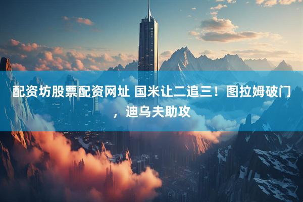 配资坊股票配资网址 国米让二追三！图拉姆破门，迪乌夫助攻
