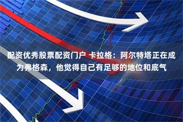 配资优秀股票配资门户 卡拉格：阿尔特塔正在成为弗格森，他觉得自己有足够的地位和底气